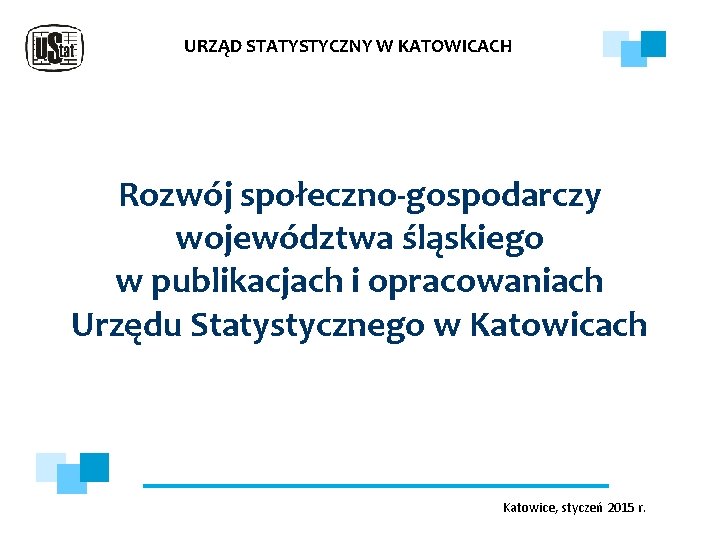 URZĄD STATYSTYCZNY W KATOWICACH Rozwój społeczno-gospodarczy województwa śląskiego w publikacjach i opracowaniach Urzędu Statystycznego