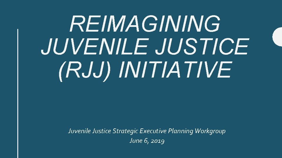 REIMAGINING JUVENILE JUSTICE (RJJ) INITIATIVE Juvenile Justice Strategic Executive Planning Workgroup June 6, 2019