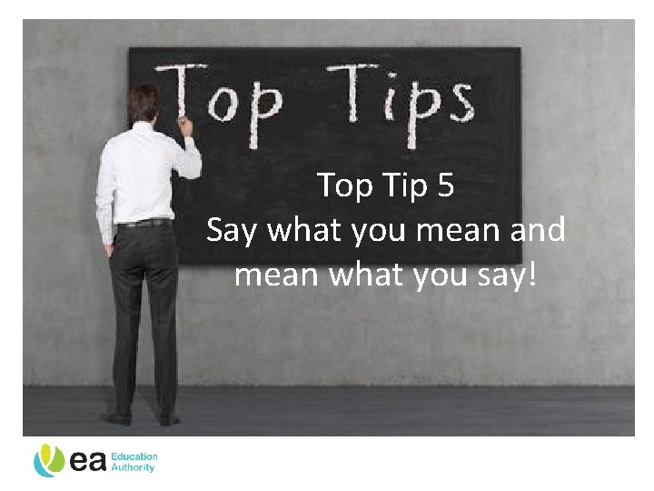 Top Tip 5 Say what you mean and mean what you say! 