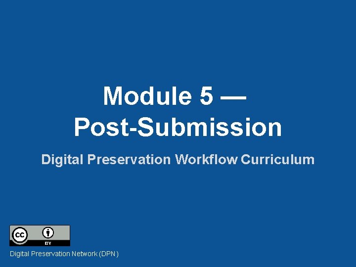 Module 5 — Post-Submission Digital Preservation Workflow Curriculum Digital Preservation Network (DPN) 