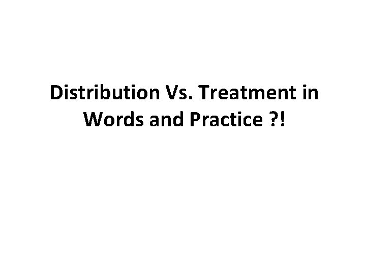 Distribution Vs. Treatment in Words and Practice ? ! 