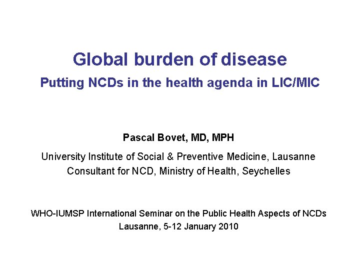 Global burden of disease Putting NCDs in the health agenda in LIC/MIC Pascal Bovet,