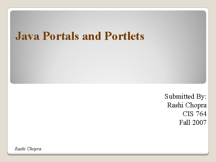 Java Portals and Portlets Submitted By: Rashi Chopra CIS 764 Fall 2007 Rashi Chopra