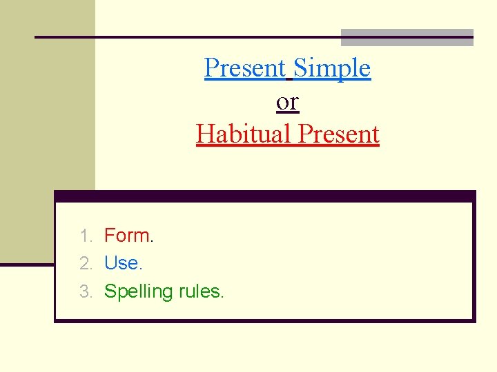 Present Simple or Habitual Present 1. Form. 2. Use. 3. Spelling rules. 