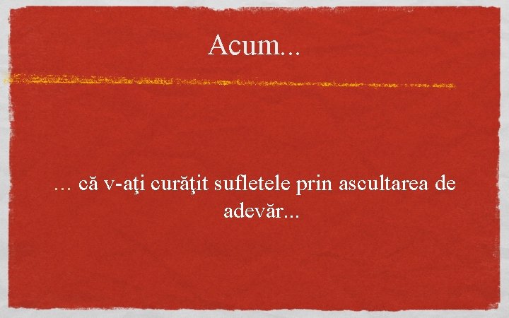 Acum. . . că v-aţi curăţit sufletele prin ascultarea de adevăr. . . 