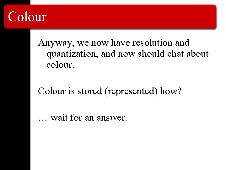 Colour Anyway, we now have resolution and quantization, and now should chat about colour.