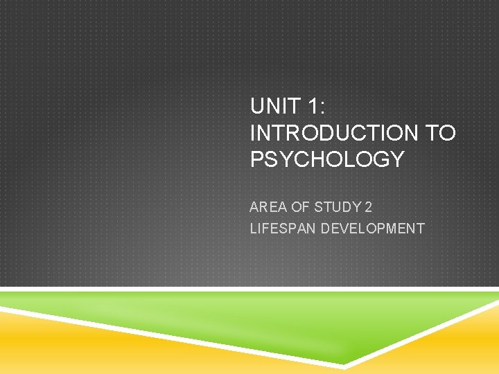 UNIT 1: INTRODUCTION TO PSYCHOLOGY AREA OF STUDY 2 LIFESPAN DEVELOPMENT 