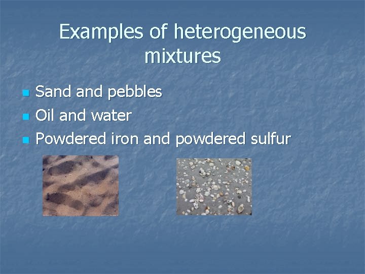 Examples of heterogeneous mixtures n n n Sand pebbles Oil and water Powdered iron