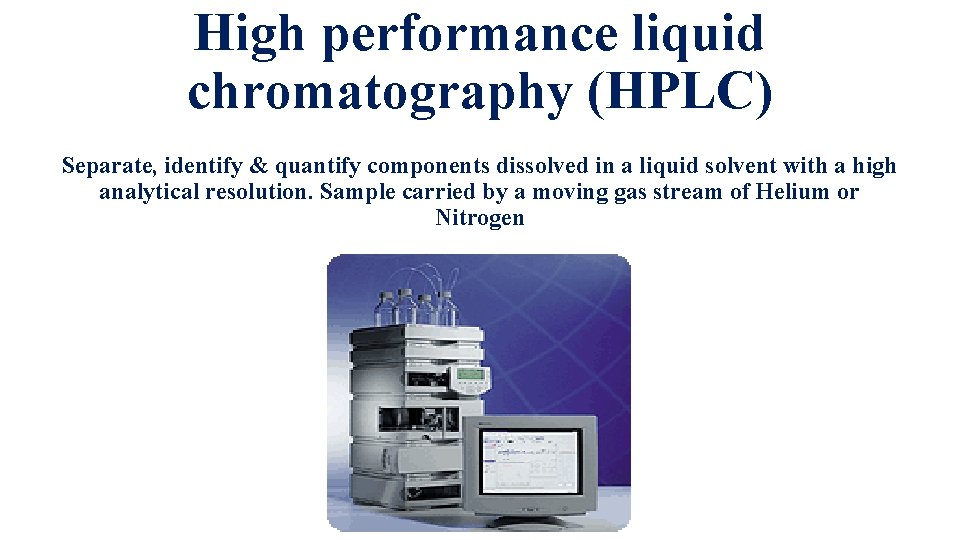 High performance liquid chromatography (HPLC) Separate, identify & quantify components dissolved in a liquid