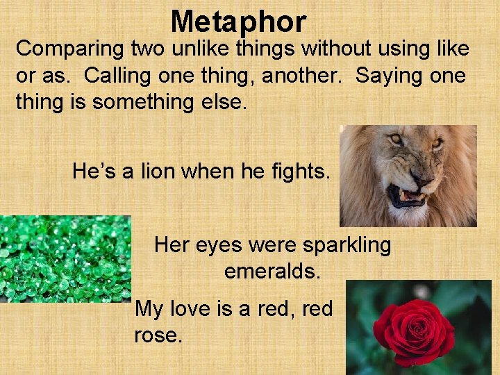 Metaphor Comparing two unlike things without using like or as. Calling one thing, another.