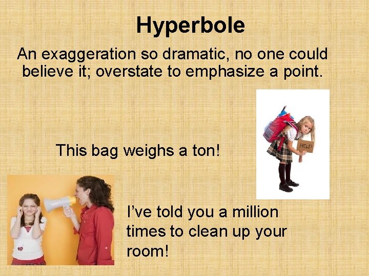 Hyperbole An exaggeration so dramatic, no one could believe it; overstate to emphasize a