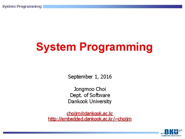 System Programming September 1, 2016 Jongmoo Choi Dept. of Software Dankook University choijm@dankook. ac.