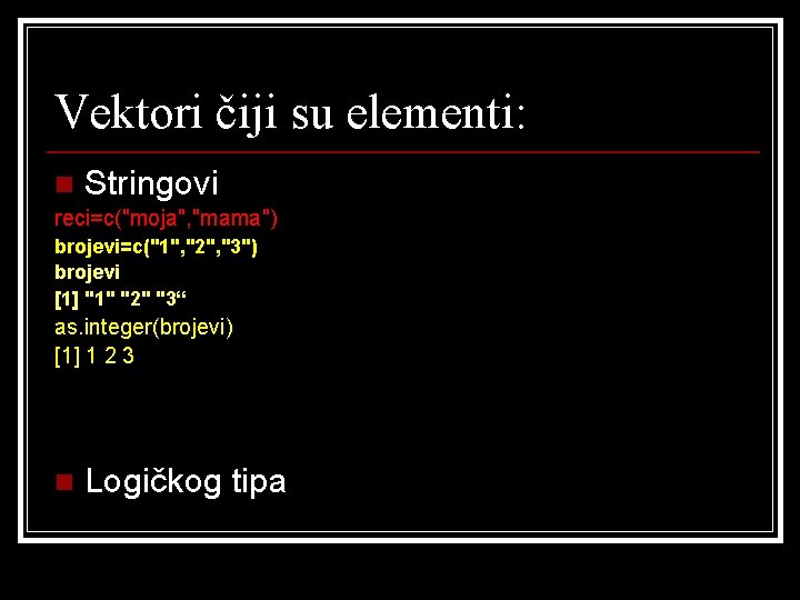 Vektori čiji su elementi: n Stringovi reci=c("moja", "mama") brojevi=c("1", "2", "3") brojevi [1] "1"