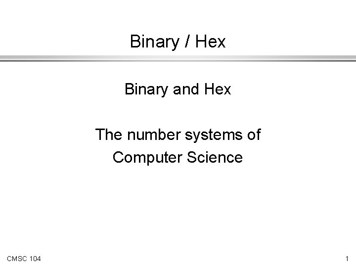 Binary / Hex Binary and Hex The number systems of Computer Science CMSC 104
