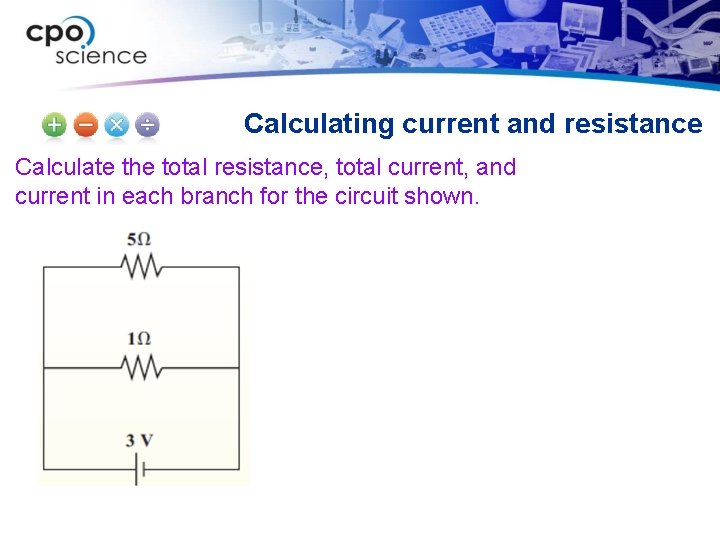 Calculating current and resistance Calculate the total resistance, total current, and current in each
