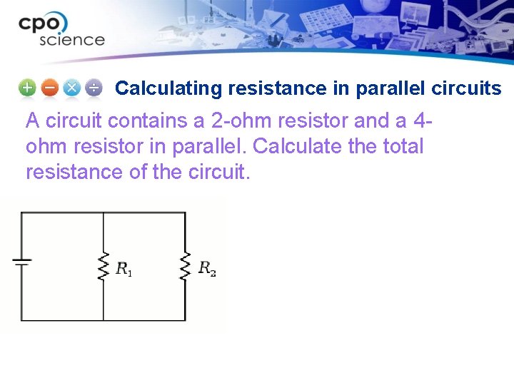 Calculating resistance in parallel circuits A circuit contains a 2 -ohm resistor and a