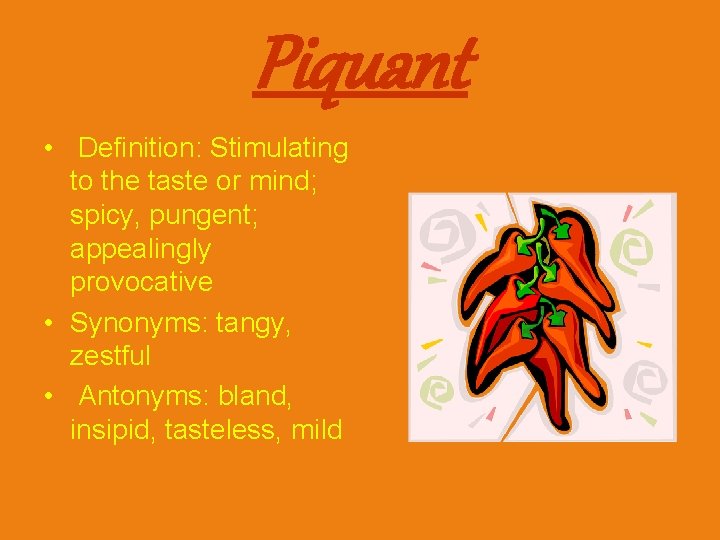 Piquant • Definition: Stimulating to the taste or mind; spicy, pungent; appealingly provocative • Piquant • Definition: Stimulating to the taste or mind; spicy, pungent; appealingly provocative •