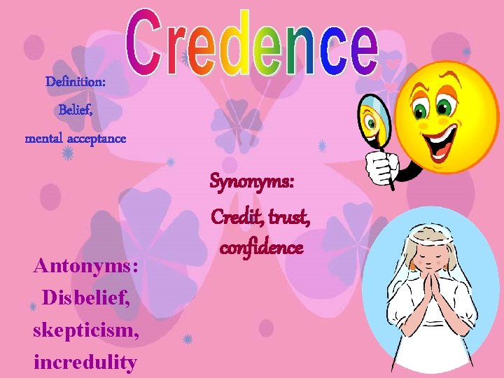 Definition: Belief, mental acceptance Antonyms: Disbelief, skepticism, incredulity Synonyms: Credit, trust, confidence Definition: Belief, mental acceptance Antonyms: Disbelief, skepticism, incredulity Synonyms: Credit, trust, confidence