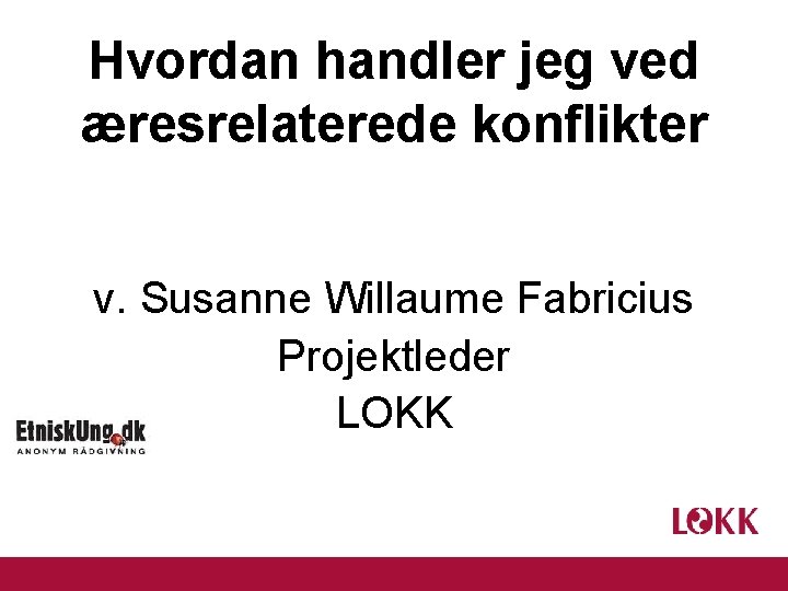 Hvordan handler jeg ved æresrelaterede konflikter v. Susanne Willaume Fabricius Projektleder LOKK 