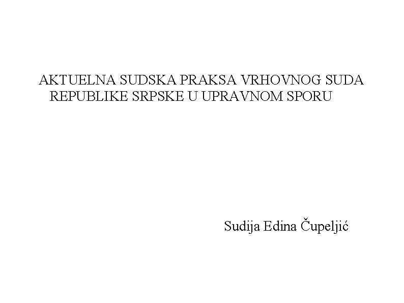 AKTUELNA SUDSKA PRAKSA VRHOVNOG SUDA REPUBLIKE SRPSKE U UPRAVNOM SPORU Sudija Edina Čupeljić 