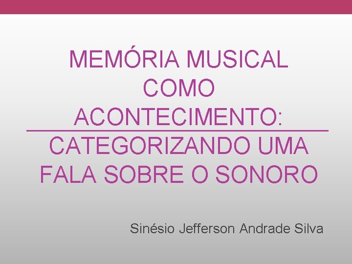 MEMÓRIA MUSICAL COMO ACONTECIMENTO: CATEGORIZANDO UMA FALA SOBRE O SONORO Sinésio Jefferson Andrade Silva