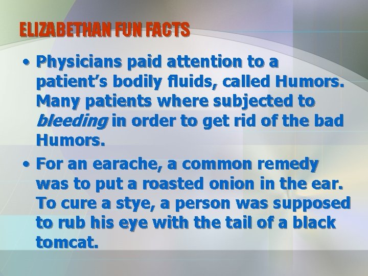 ELIZABETHAN FUN FACTS • Physicians paid attention to a patient’s bodily fluids, called Humors.