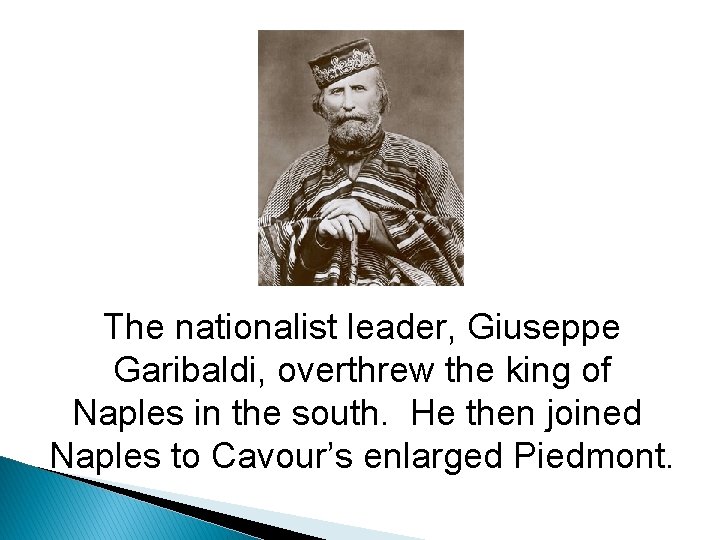 The nationalist leader, Giuseppe Garibaldi, overthrew the king of Naples in the south. He