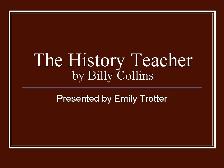 The History Teacher by Billy Collins Presented by Emily Trotter 