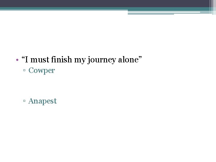  • “I must finish my journey alone” ▫ Cowper ▫ Anapest 