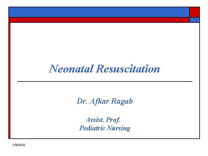 Neonatal Resuscitation Dr. Afkar Ragab Assist. Prof. Pediatric Nursing 1/30/2022 
