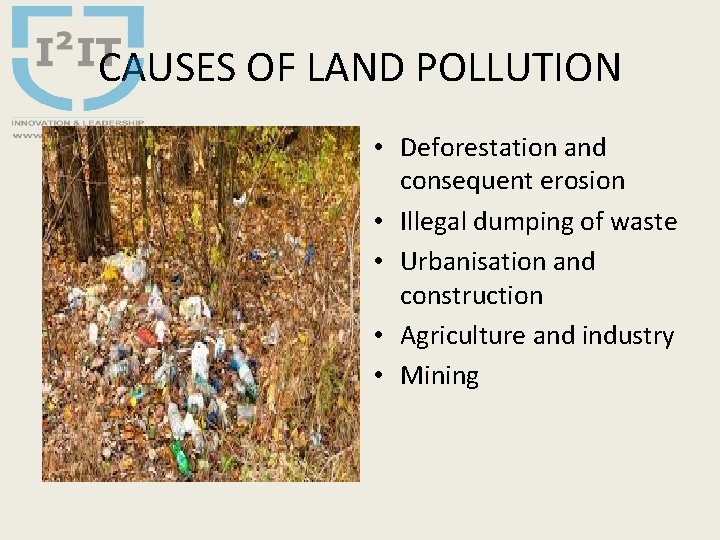 CAUSES OF LAND POLLUTION • Deforestation and consequent erosion • Illegal dumping of waste