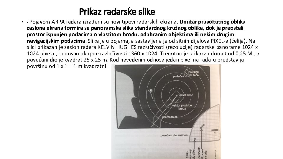 Prikaz radarske slike • - Pojavom ARPA radara izrađeni su novi tipovi radarskih ekrana. Prikaz radarske slike • - Pojavom ARPA radara izrađeni su novi tipovi radarskih ekrana.
