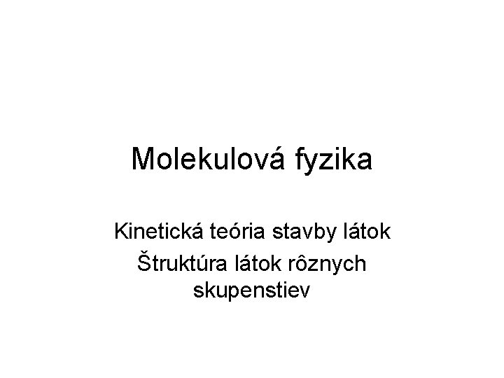 Molekulová fyzika Kinetická teória stavby látok Štruktúra látok rôznych skupenstiev 