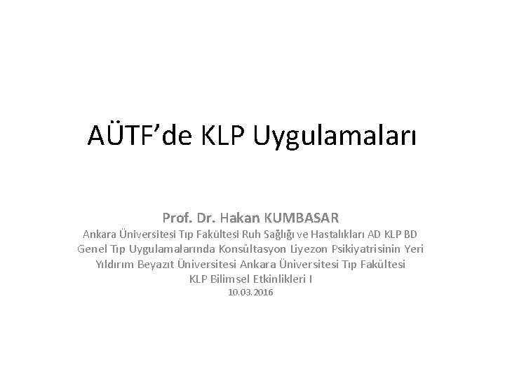 AÜTF’de KLP Uygulamaları Prof. Dr. Hakan KUMBASAR Ankara Üniversitesi Tıp Fakültesi Ruh Sağlığı ve