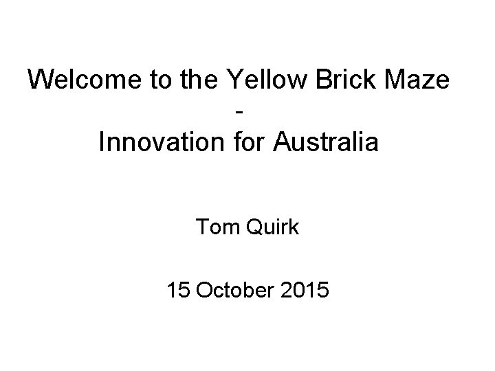 Welcome to the Yellow Brick Maze - Innovation for Australia Tom Quirk 15 October