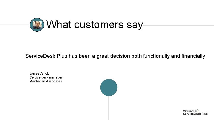 What customers say Service. Desk Plus has been a great decision both functionally and