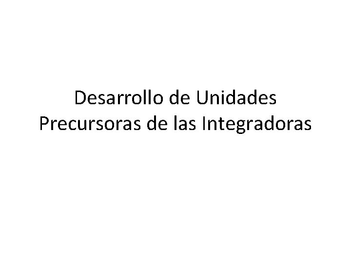 Desarrollo de Unidades Precursoras de las Integradoras 