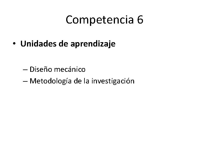 Competencia 6 • Unidades de aprendizaje – Diseño mecánico – Metodología de la investigación