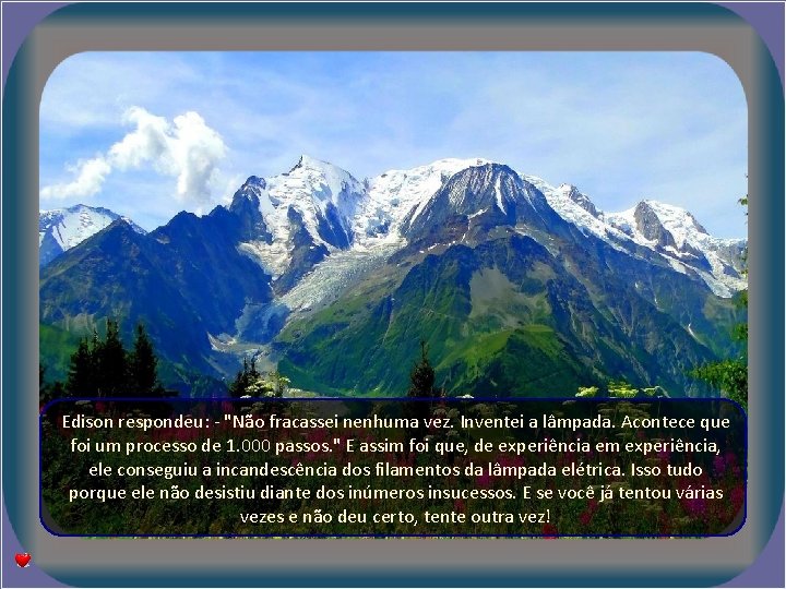 Edison respondeu: - "Não fracassei nenhuma vez. Inventei a lâmpada. Acontece que foi um