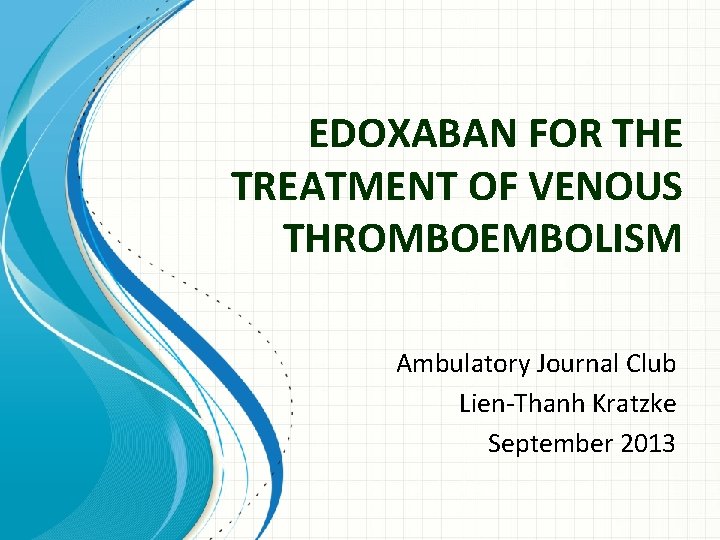 EDOXABAN FOR THE TREATMENT OF VENOUS THROMBOEMBOLISM Ambulatory Journal Club Lien-Thanh Kratzke September 2013