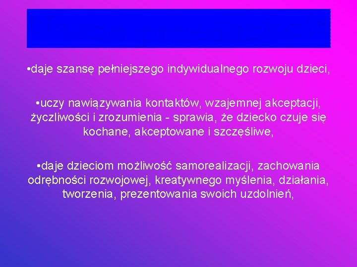  • daje szansę pełniejszego indywidualnego rozwoju dzieci, • uczy nawiązywania kontaktów, wzajemnej akceptacji,