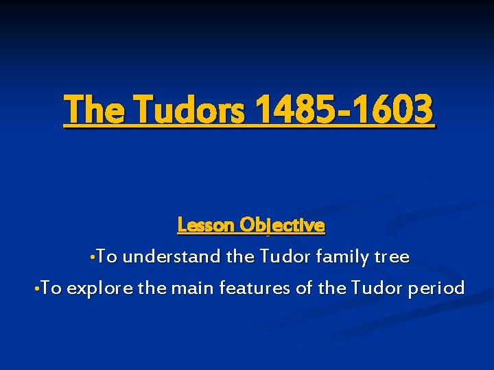 The Tudors 1485 -1603 Lesson Objective • To understand the Tudor family tree •