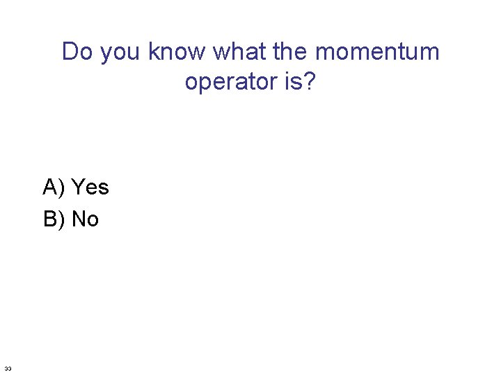 Do you know what the momentum operator is? A) Yes B) No 33 