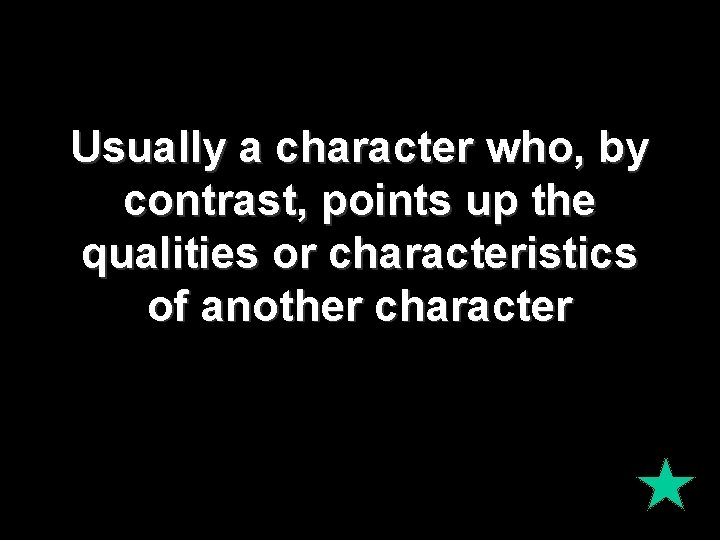 Usually a character who, by contrast, points up the qualities or characteristics of another