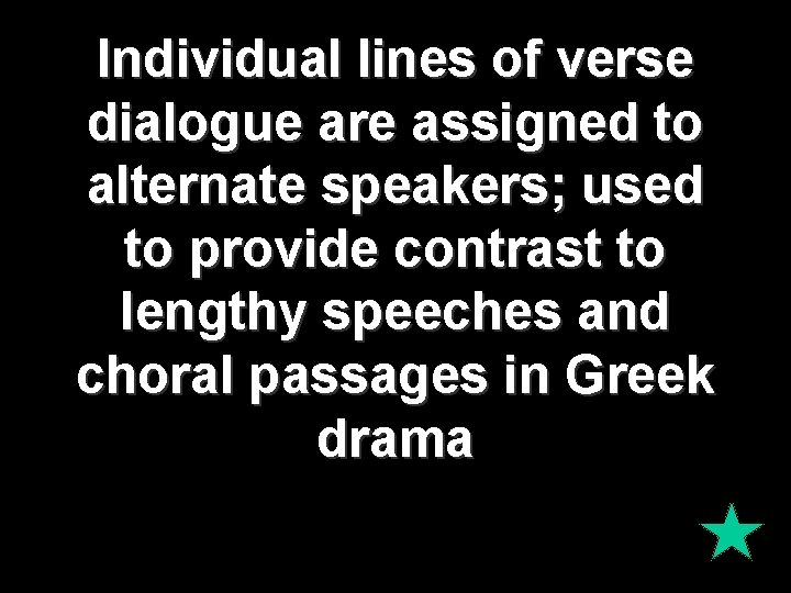 Individual lines of verse dialogue are assigned to alternate speakers; used to provide contrast