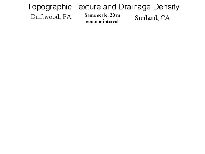 Topographic Texture and Drainage Density Driftwood, PA Same scale, 20 m contour interval Sunland,