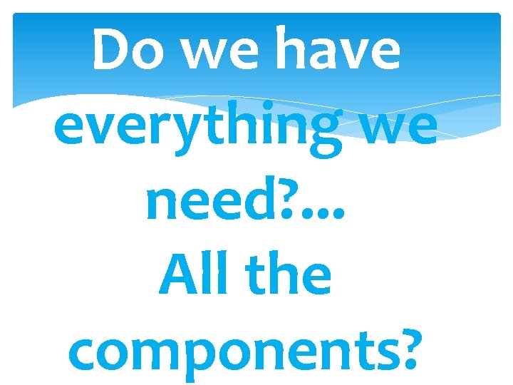 Do we have everything we need? . . . All the components? 