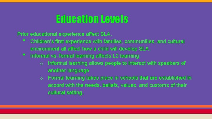 Education Levels Prior educational experience affect SLA. Children’s first experience with families, communities, and