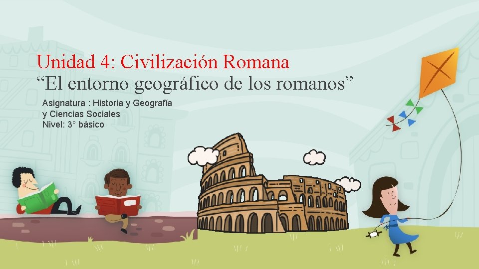 Unidad 4: Civilización Romana “El entorno geográfico de los romanos” Asignatura : Historia y