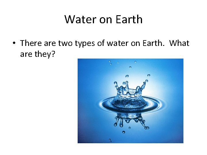 Water on Earth • There are two types of water on Earth. What are